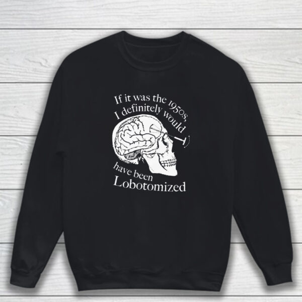 If It Was The 1950s I Definitely Would Have Been Lobotomized T-Shirt Sweatshirt