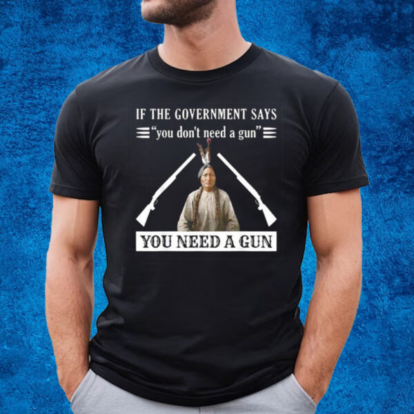 If The Government Says You Dont Need A Gun You Need A Gun T-Shirt