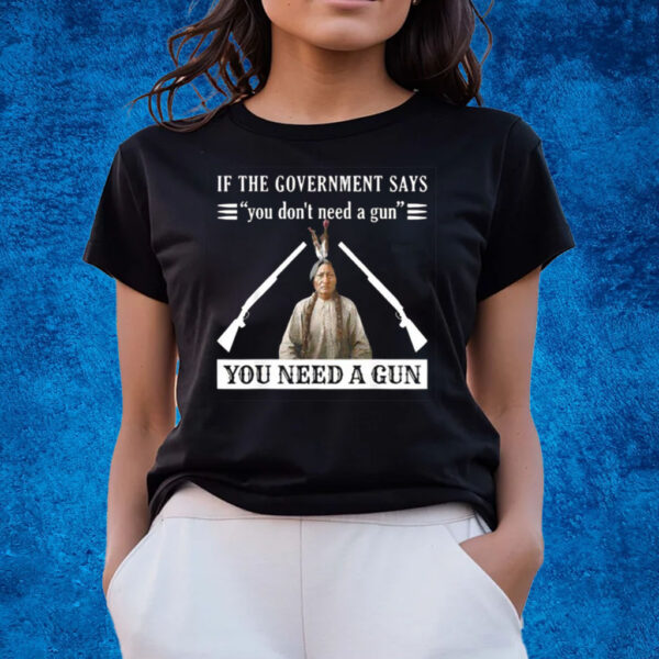 If The Government Says You Dont Need A Gun You Need A Gun T-Shirts