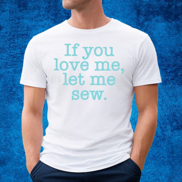 If You Love Me Let Me Sew T-Shirt