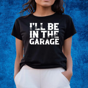 I’ll Be In The Garage T-Shirts