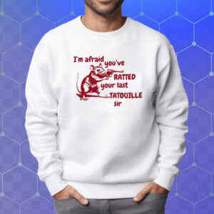 I’m Afraid You’ve Ratted Your Last Tatouille Sir T-Shirt Sweatshirt