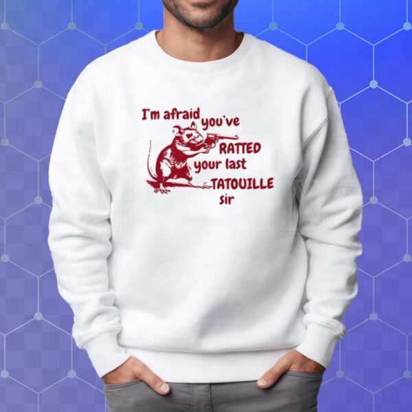 I’m Afraid You’ve Ratted Your Last Tatouille Sir T-Shirt Sweatshirt