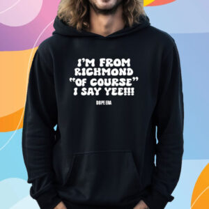 I’m From Richmond Of Course I Say Yee Dope Era T-Shirt Hoodie