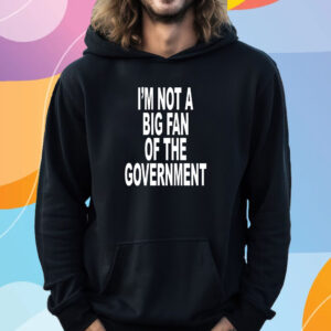 I'm Not A Big Fan Of The Government T-Shirt Hoodie