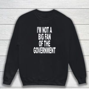 I'm Not A Big Fan Of The Government T-Shirt Sweatshirt