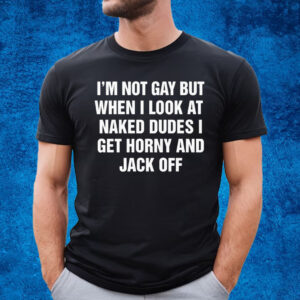 I’m Not Gay But When I Look At Naked Dudes I Get Horny And Jack Off T-Shirt