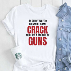Im On My Way To Go Smoke Some Crack And I Got A Bag Full Of Guns T-Shirt