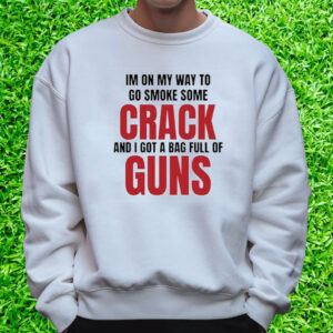 Im On My Way To Go Smoke Some Crack And I Got A Bag Full Of Guns T-Shirt Sweatshirt