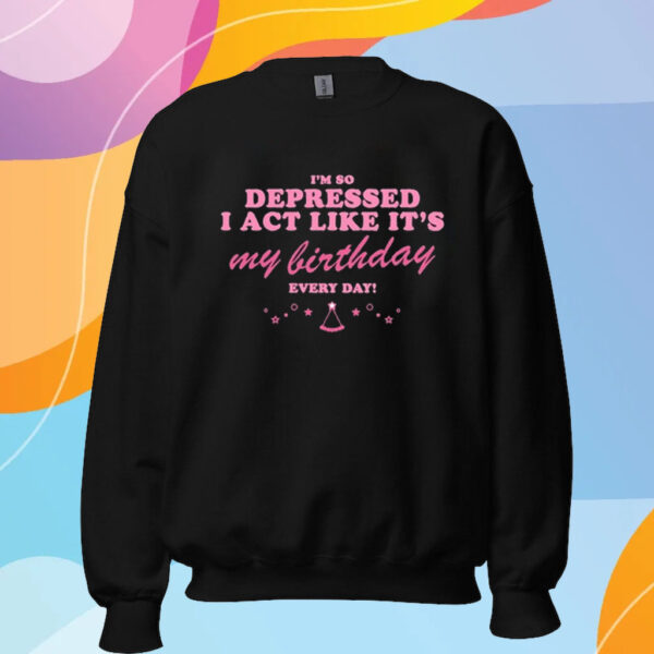 I'm So Depressed I Act Like It's My Birthday Every Day T-Shirt Sweatshirt