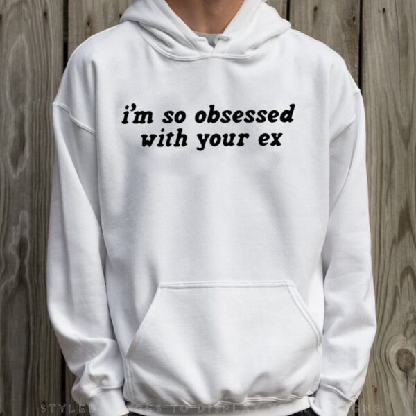 I’m So Obsessed With Your Ex T-Shirt Hoodie