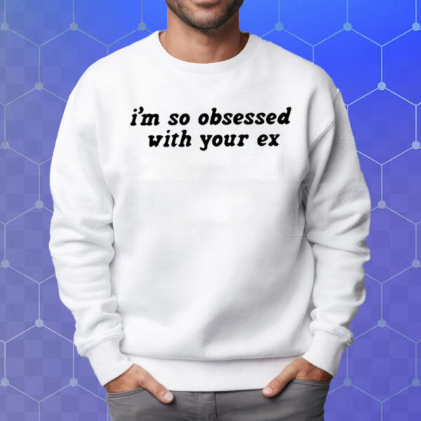 I’m So Obsessed With Your Ex T-Shirt Sweatshirt