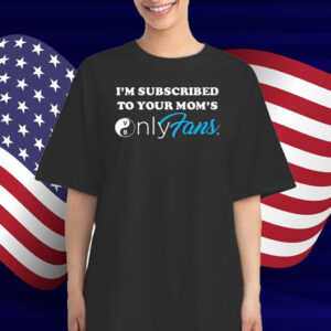 I’m Subscribed To Your Mom’s Onlyfans T-Shirt