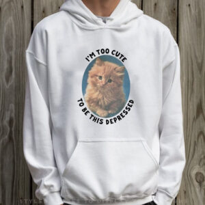 I'm Too Cute To Be This Depressed T-Shirt Hoodie