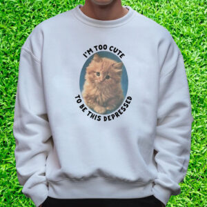 I'm Too Cute To Be This Depressed T-Shirt Sweatshirt
