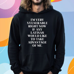 I’m Very Vulnerable Right Now If Any Latinas Woud Like To Ake Advanage Of Me T-Shirt Hoodie