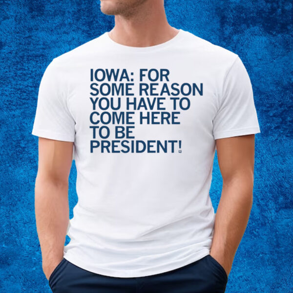 Iowa For Some Reason You Have To Come Here To Be President T-Shirt