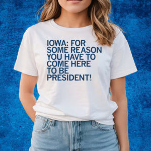 Iowa For Some Reason You Have To Come Here To Be President T-Shirts