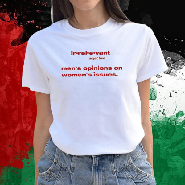 Irrelevant Men’s Opinions On Women’s Issues Shirts