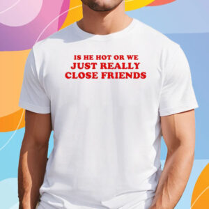 Is He Hot Or We Just Really Close Friends T-Shirt