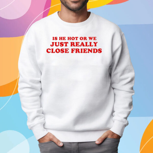 Is He Hot Or We Just Really Close Friends T-Shirt Sweatshirt