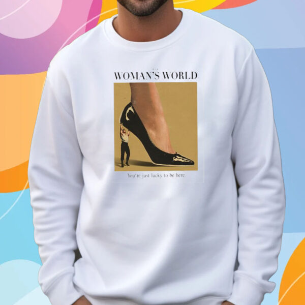 It’s A Woman World You’re Just Lucky To Be Here T-Shirt Sweatshirt