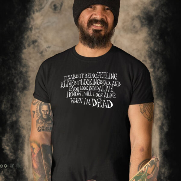 Its About Being Feeling Alive But Looking Dead And If You Look Dead Alive T-Shirt