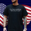 I've Been Nothing But Sexy To You Shirt