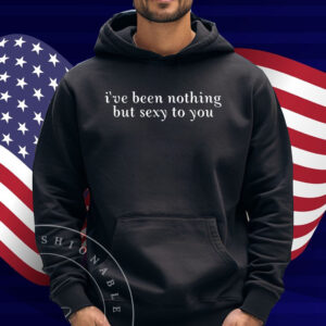 I've Been Nothing But Sexy To You Shirt