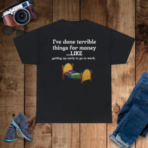 I've Done Terrible Things For Money Like Getting Up Early To Come To Work T-Shirt