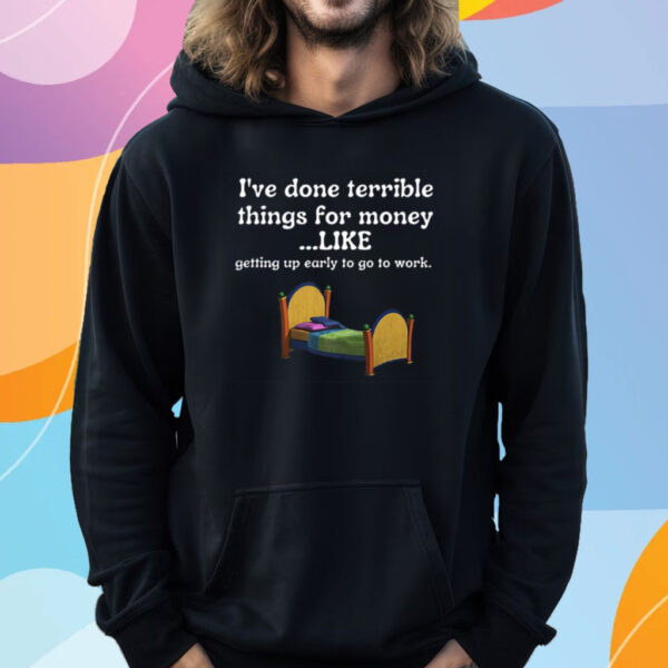 I've Done Terrible Things For Money Like Getting Up Early To Come To Work T-Shirt Hoodie