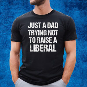 Just A Dad Trying Not To Raise A Liberal T-Shirt