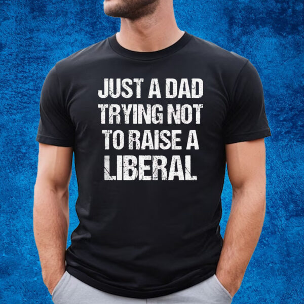 Just A Dad Trying Not To Raise A Liberal T-Shirt