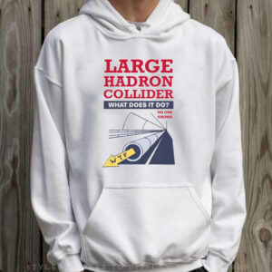 Large Hadron Collider What Does It Do No One Knows T-Shirt Hoodie