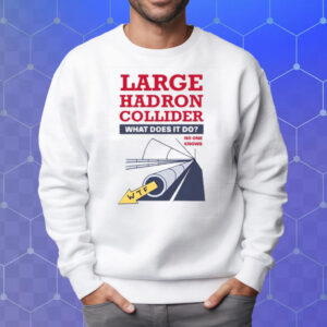 Large Hadron Collider What Does It Do No One Knows T-Shirt Sweatshirt