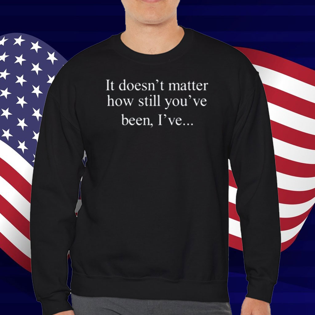 Limted It Doesn't Matter How Still You've Been I've T-Shirt