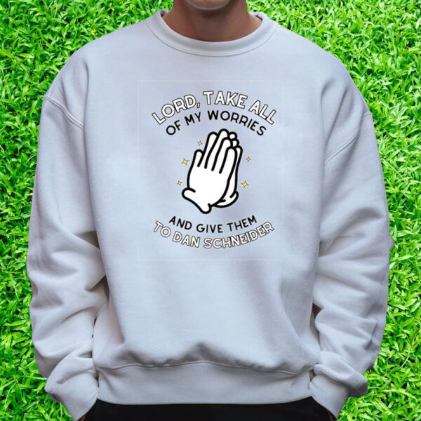 Lord, Take All Of My Worries And Give Them To Dan Schneider T-Shirt Sweatshirt