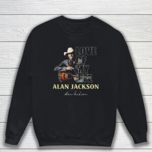 Love Of My Life Alan Jackson T-Shirt Sweatshirt