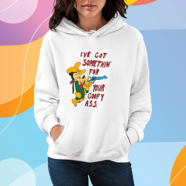 Matt Gray I've Got Somethin' For Your Goofy Ass T-Shirt Hoodie