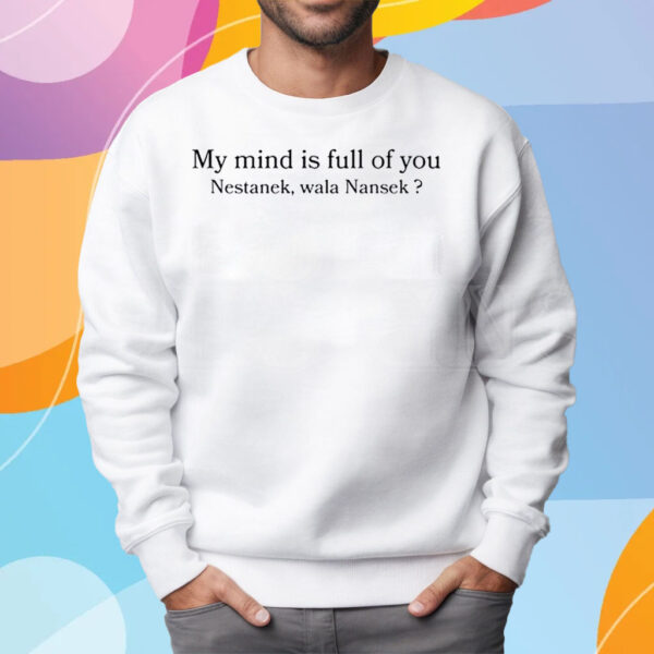 My Mind Is Full Of You Nestanek Wala Nansek T-Shirt Sweatshirt