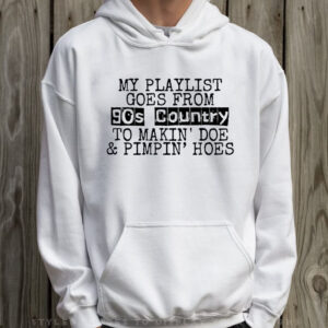 My Playlist Goes From 9Os Country To Makin Doe & Pimpin Hoes T-Shirt Hoodie