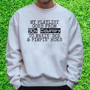 My Playlist Goes From 9Os Country To Makin Doe & Pimpin Hoes T-Shirt Sweatshirt