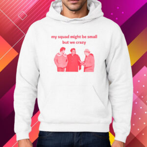 My Squad Might Be Small But We Crazy T-Shirt Hoodie