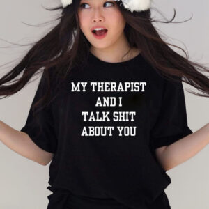 My Therapist And I Talk Shit About You T Shirts