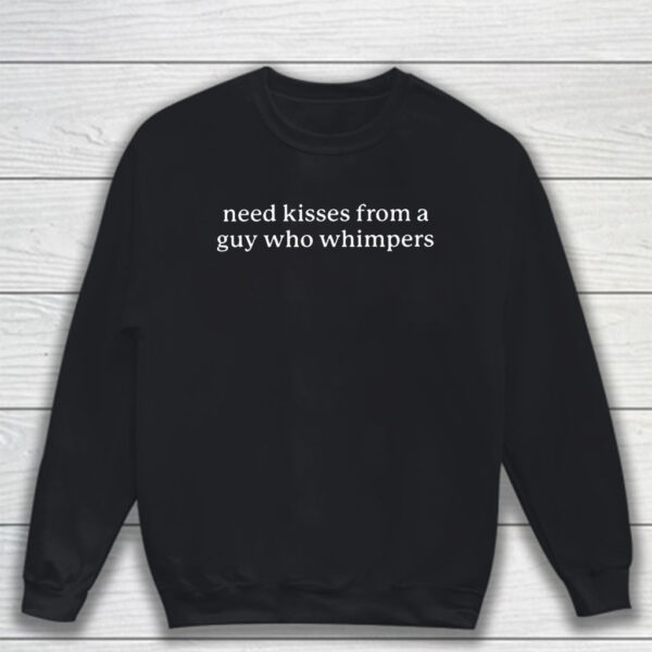 Need Kisses From A Guy Who Whimpers T-Shirt Sweatshirt