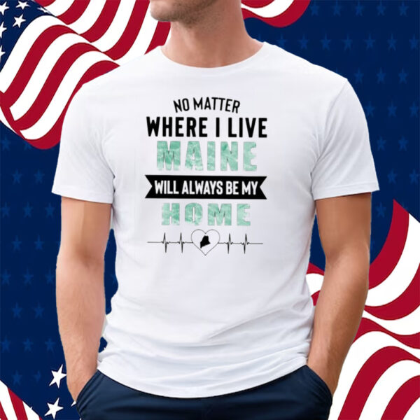 No Matter Where I Live Maine Will Always Be My Home T-Shirt