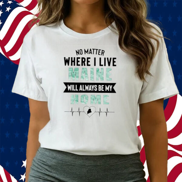 No Matter Where I Live Maine Will Always Be My Home T-Shirts