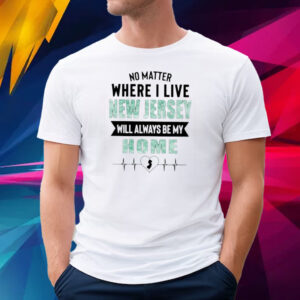 No Matter Where I Live New Jersey Will Always Be My Home T-Shirt