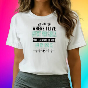 No Matter Where I Live West Virginia Will Always Be My Home T-Shirts