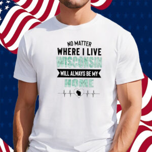 No Matter Where I Live Wisconsin Will Always Be My Home T Shirt